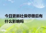 今日更新社保停缴后有什么影响吗