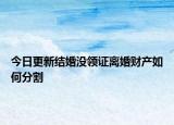 今日更新结婚没领证离婚财产如何分割
