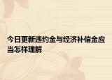 今日更新违约金与经济补偿金应当怎样理解