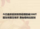 今日最新更新新郎结婚前被200斤朋友闹喜压骨折 庸俗婚闹应抵制