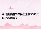 今日更新拖欠农民工工资5000元以上怎么解决