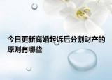 今日更新离婚起诉后分割财产的原则有哪些