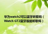 华为watch2可以蓝牙听歌吗（Watch GT2蓝牙版能听歌吗）
