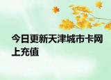 今日更新天津城市卡网上充值