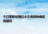 今日更新结婚后女方有精神病能离婚吗