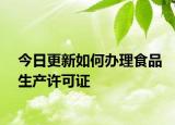 今日更新如何办理食品生产许可证