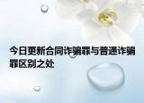 今日更新合同诈骗罪与普通诈骗罪区别之处