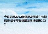 今日更新2022微信朋友圈端午节祝福语 端午节微信朋友圈祝福语2022
