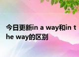 今日更新in a way和in the way的区别