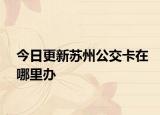 今日更新苏州公交卡在哪里办