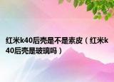 红米k40后壳是不是素皮（红米k40后壳是玻璃吗）