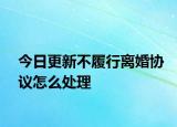 今日更新不履行离婚协议怎么处理