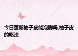 今日更新柚子皮能泡脚吗,柚子皮的吃法