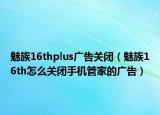 魅族16thplus广告关闭（魅族16th怎么关闭手机管家的广告）