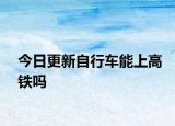 今日更新自行车能上高铁吗