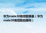 华为mate30有微距摄像（华为mate30有微距拍摄吗）