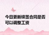 今日更新续签合同是否可以调整工资
