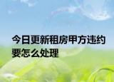 今日更新租房甲方违约要怎么处理