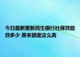 今日最新更新民生银行社保贷能贷多少 原来额度这么高