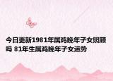 今日更新1981年属鸡晚年子女照顾吗 81年生属鸡晚年子女运势