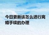 今日更新该怎么进行离婚手续的办理