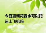 今日更新花露水可以托运上飞机吗