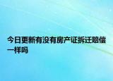 今日更新有没有房产证拆迁赔偿一样吗