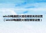 win10电脑防火墙在哪里关闭设置（win10电脑防火墙在哪里设置）