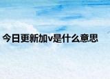 今日更新加v是什么意思