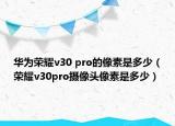 华为荣耀v30 pro的像素是多少（荣耀v30pro摄像头像素是多少）