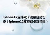 iphone12支持双卡流量自动切换（iphone12支持双卡双待吗）
