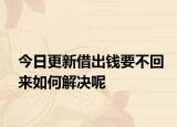 今日更新借出钱要不回来如何解决呢