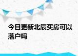 今日更新北辰买房可以落户吗