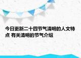今日更新二十四节气清明的人文特点 有关清明的节气介绍