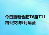 今日更新合肥T6路T11路公交线9月运营