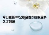 今日更新﻿﻿公积金首次提取后多久才到账