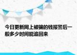 今日更新网上被骗的钱报警后一般多少时间能追回来