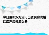 今日更新双方父母出资买房离婚后房产应该怎么分
