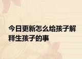 今日更新怎么给孩子解释生孩子的事