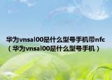 华为vnsal00是什么型号手机带nfc（华为vnsal00是什么型号手机）
