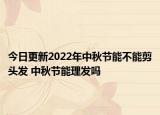 今日更新2022年中秋节能不能剪头发 中秋节能理发吗