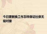 今日更新换工作怎样保证社保无缝对接