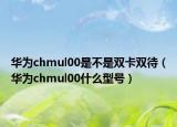 华为chmul00是不是双卡双待（华为chmul00什么型号）