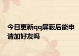 今日更新qq屏蔽后能申请加好友吗