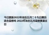 今日更新2022年农历五月二十九日黄历适合装修吗 2022年农历五月装修黄道吉日