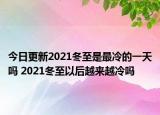 今日更新2021冬至是最冷的一天吗 2021冬至以后越来越冷吗