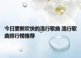 今日更新欢快的流行歌曲 流行歌曲排行榜推荐