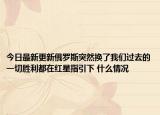 今日最新更新俄罗斯突然换了我们过去的一切胜利都在红星指引下 什么情况