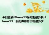 今日更新iPhone13保修期是多长iPhone13一般配件维修价格是多少