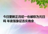今日更新正月初一也被称为元日吗 年夜饭象征吉庆有余